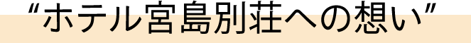 ホテル宮島別荘への想い
