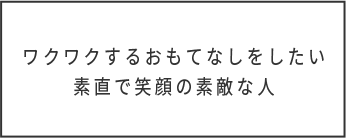 ワクワクするおもてなしをしたい素直で笑顔の素敵な人
