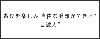 遊びを楽しみ自由な発想ができる自由人