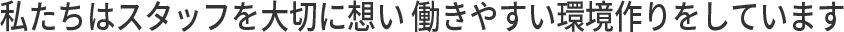 私たちはスタッフを大切に想い働きやすい環境作りをしています。