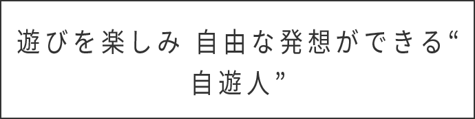 遊びを楽しみ自由な発想ができる